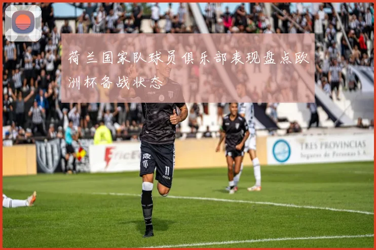 荷兰国家队球员俱乐部表现盘点欧洲杯备战状态