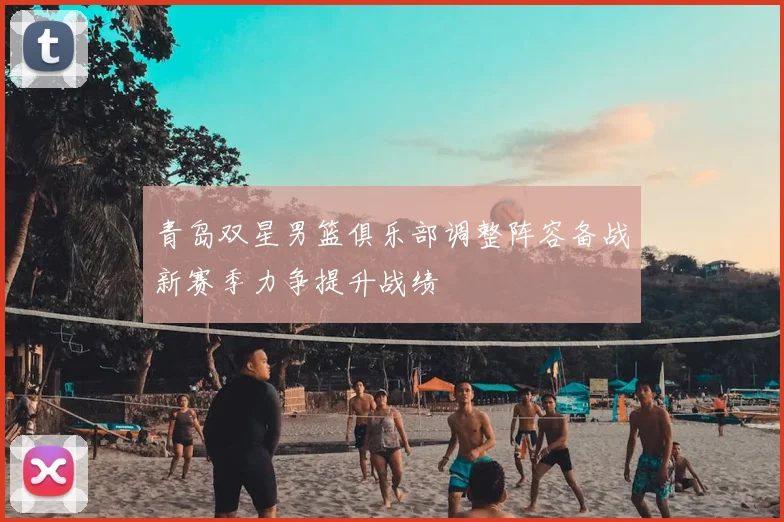 青岛双星男篮俱乐部调整阵容备战新赛季力争提升战绩