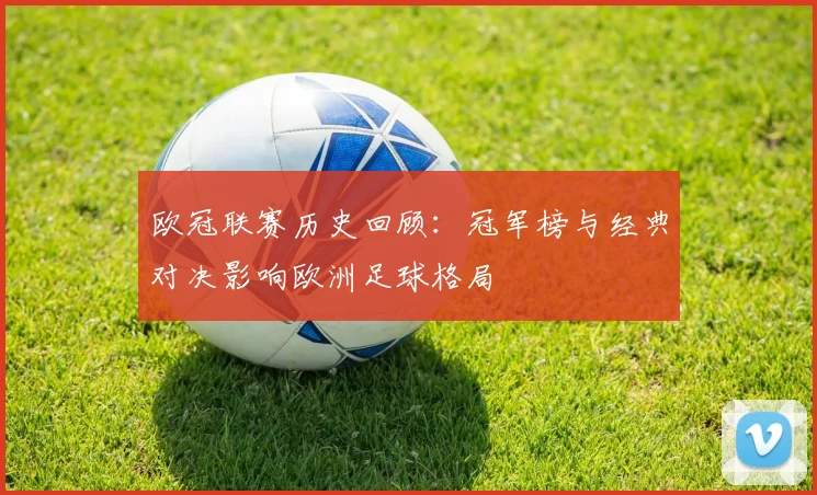 欧冠联赛历史回顾：冠军榜与经典对决影响欧洲足球格局