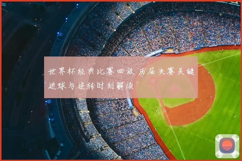世界杯经典比赛回放 历届决赛关键进球与逆转时刻解读