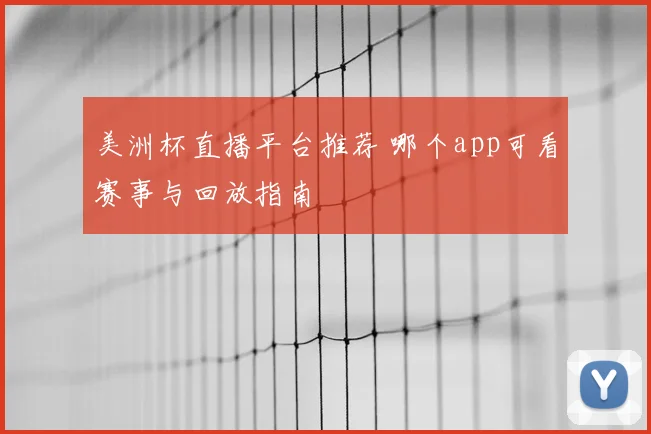 美洲杯直播平台推荐 哪个app可看赛事与回放指南