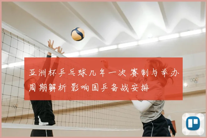 亚洲杯乒乓球几年一次 赛制与举办周期解析 影响国乒备战安排