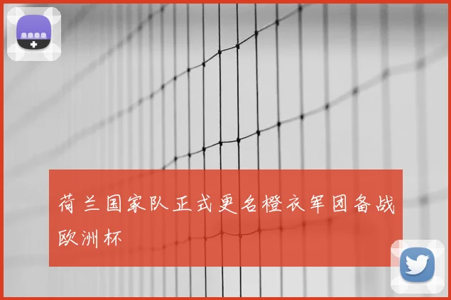 荷兰国家队正式更名橙衣军团备战欧洲杯