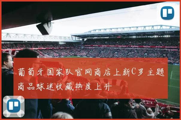 葡萄牙国家队官网商店上新C罗主题商品球迷收藏热度上升