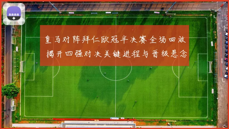 皇马对阵拜仁欧冠半决赛全场回放 揭开四强对决关键进程与晋级悬念