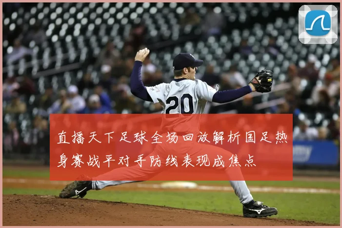 直播天下足球全场回放解析国足热身赛战平对手防线表现成焦点